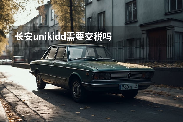 长安unikidd需要交税吗