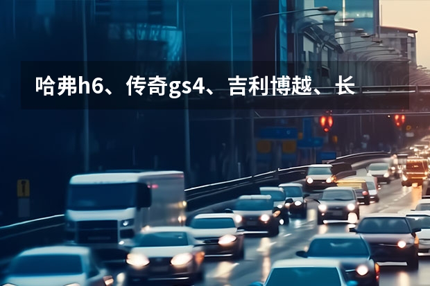 哈弗h6、传奇gs4、吉利博越、长安cs55哪个更值得入手？