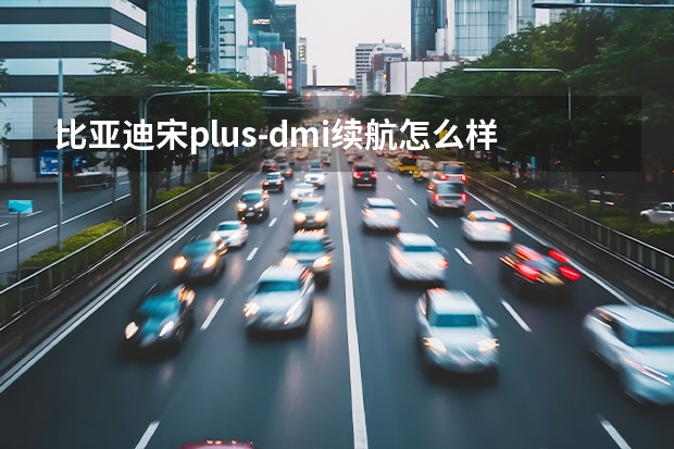 比亚迪宋plus-dmi续航怎么样？