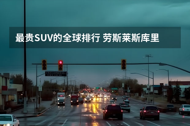 最贵SUV的全球排行 劳斯莱斯库里南只能排第三 劳斯莱斯suv有几款