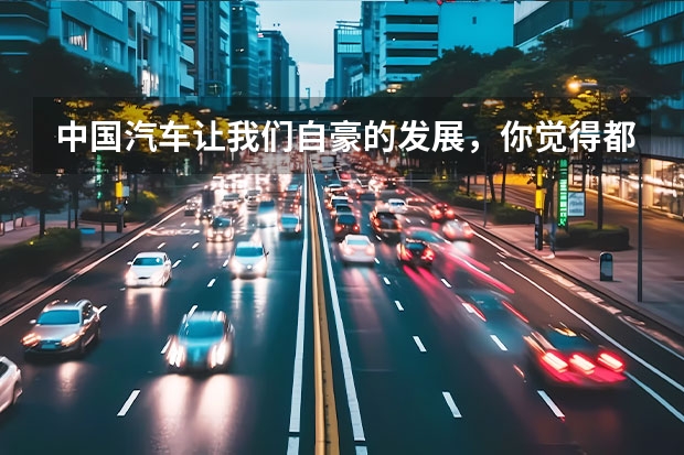 中国汽车让我们自豪的发展，你觉得都有哪些呢？