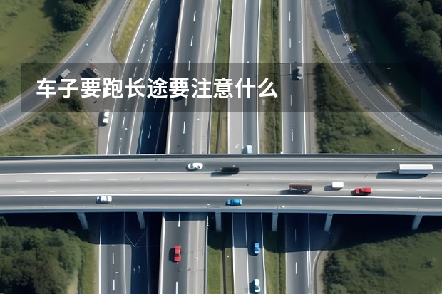 车子要跑长途要注意什么