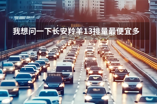 我想问一下长安羚羊1.3排量最便宜多少钱？我想买。