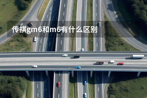 传祺gm6和m6有什么区别