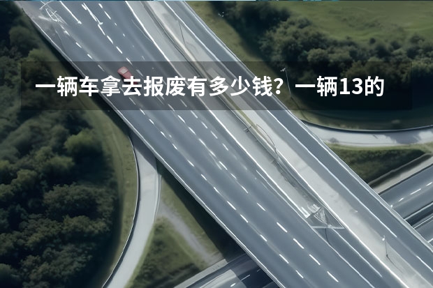 一辆车拿去报废有多少钱？一辆1.3的事故车报废多少钱