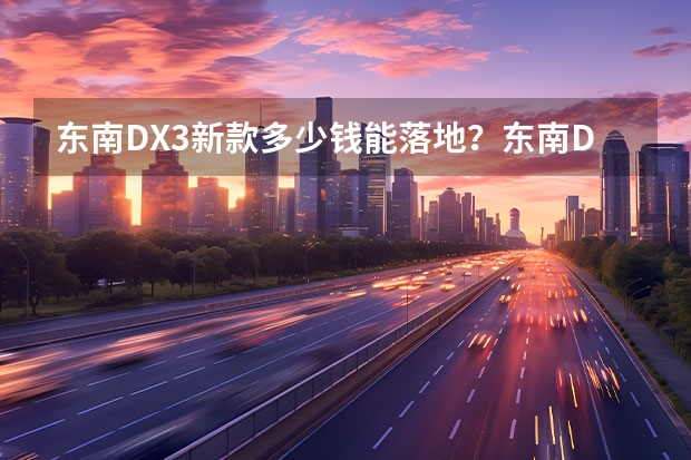 东南DX3新款多少钱能落地？东南DX3报价