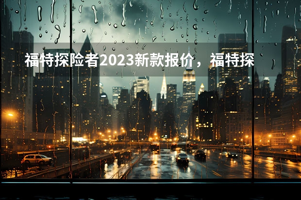 福特探险者2023新款报价，福特探险者落地多少钱