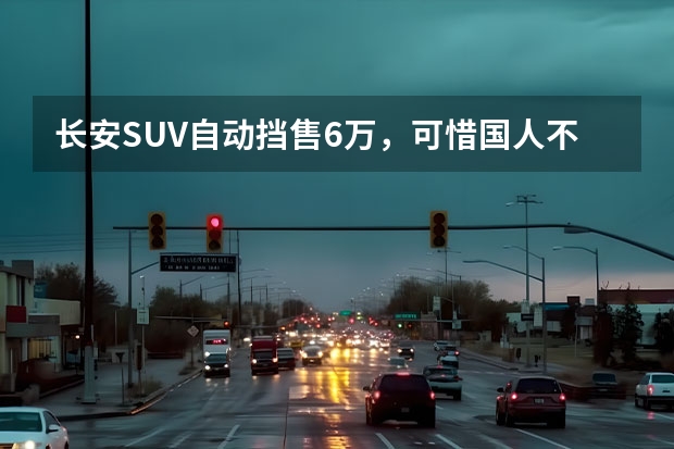 长安SUV自动挡售6万，可惜国人不识货，销量不到XR-V零头 长安旗下有几款suv?