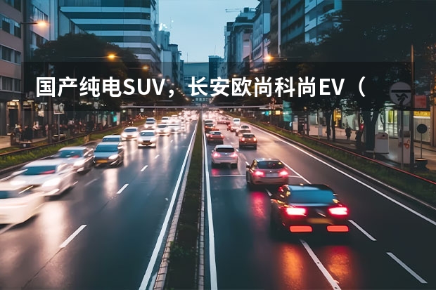 国产纯电SUV，长安欧尚科尚EV（长安欧尚科尚EV正式上市 欧尚X7 EV预售16.99万元起）