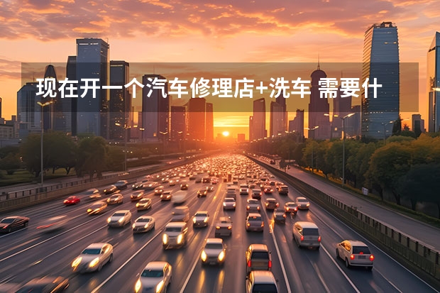 现在开一个汽车修理店+洗车 需要什么证件