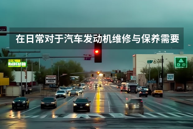 在日常对于汽车发动机维修与保养需要做些什么呢？