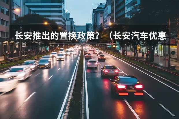 长安推出的置换政策？（长安汽车优惠）