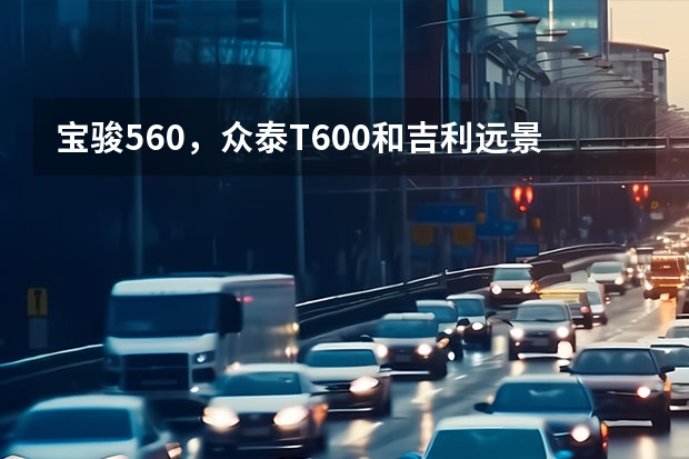 宝骏560，众泰T600和吉利远景哪个质量好
