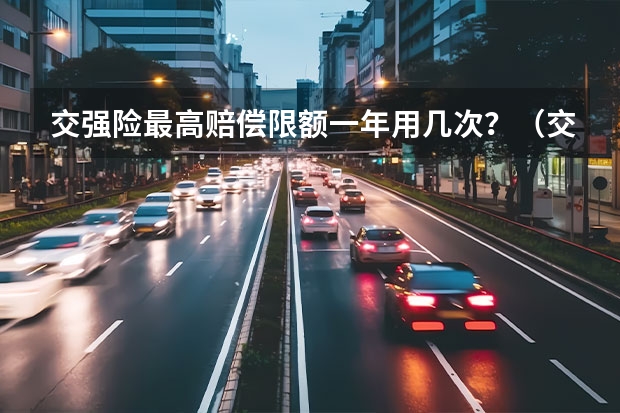 交强险最高赔偿限额一年用几次？（交强险一年能赔几次）
