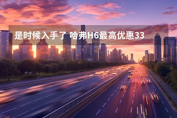 是时候入手了 哈弗H6最高优惠3.3万 哈弗5款SUV推官方优惠 再成SUV销冠“钉子户”？第三代哈弗H6正式上市 售11.59万元起