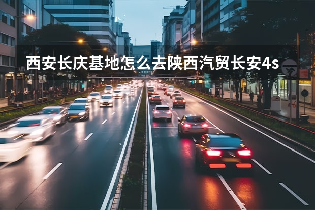 西安长庆基地怎么去陕西汽贸长安4s店,怎么坐车省钱,快?