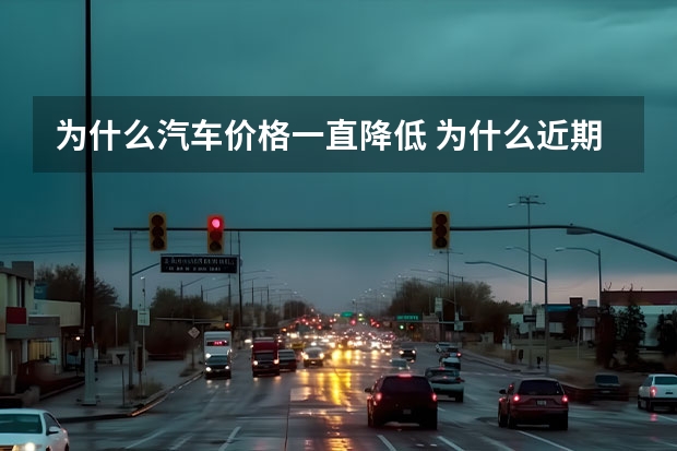 为什么汽车价格一直降低 为什么近期汽车价格下调