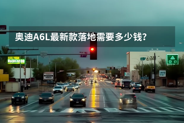 奥迪A6L最新款落地需要多少钱？
