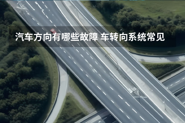 汽车方向有哪些故障 车转向系统常见的故障及原因有哪些？