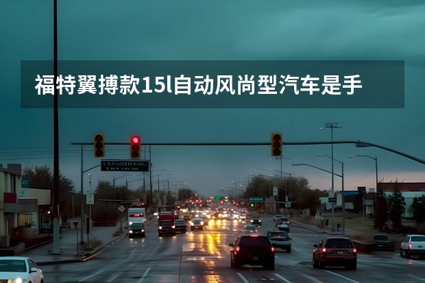 福特翼搏款1.5l自动风尚型汽车是手自一体变速器吗