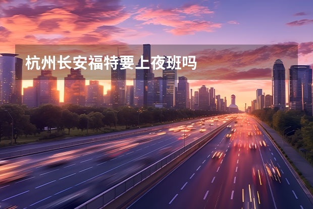 杭州长安福特要上夜班吗