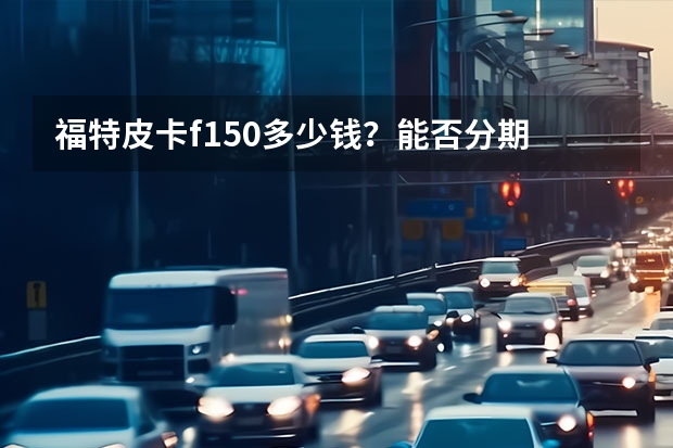 福特皮卡f150多少钱？能否分期