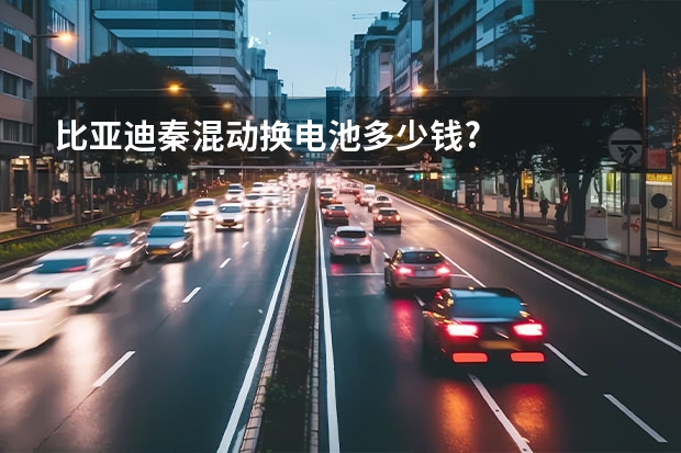 比亚迪秦混动换电池多少钱?