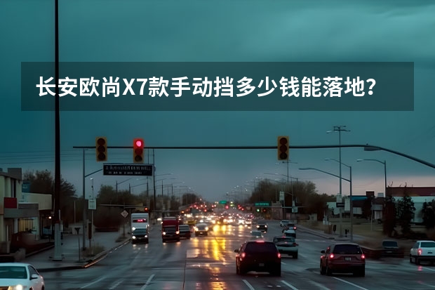 长安欧尚X7款手动挡多少钱能落地？