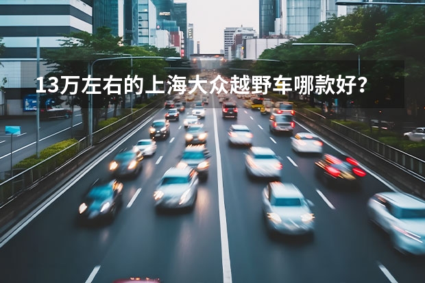 13万左右的上海大众越野车哪款好?求推荐 40万越野车排行榜(40万左右的车排行榜)