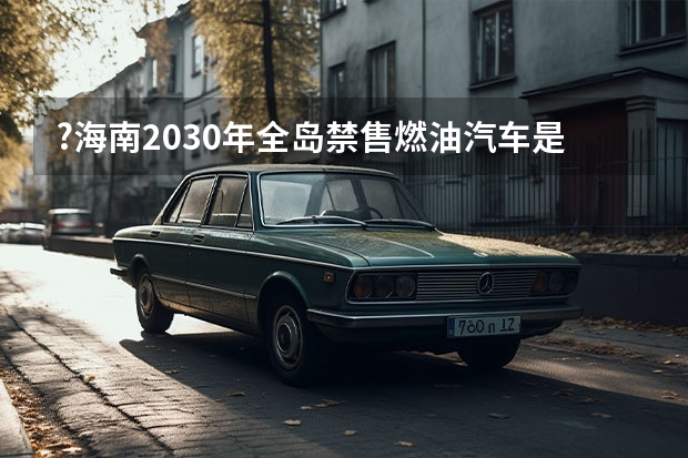 ?海南2030年全岛禁售燃油汽车是怎么回事 海南2030年全岛禁售燃油汽车具体内容
