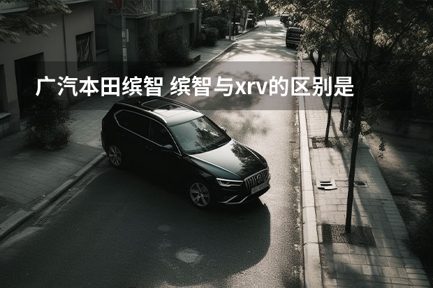 广汽本田缤智 缤智与xrv的区别是什么？