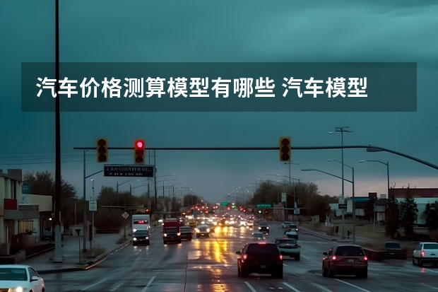 汽车价格测算模型有哪些 汽车模型