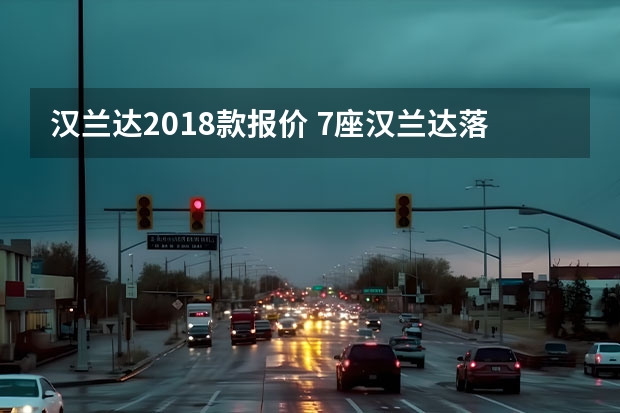 汉兰达2018款报价 7座汉兰达落地需要多少钱？