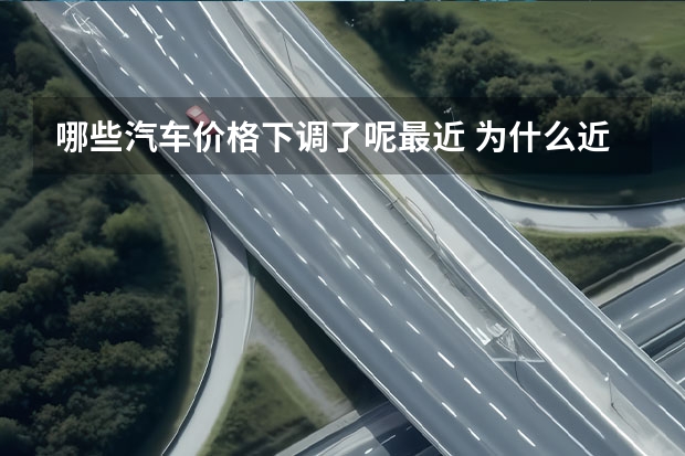 哪些汽车价格下调了呢最近 为什么近期汽车价格下调