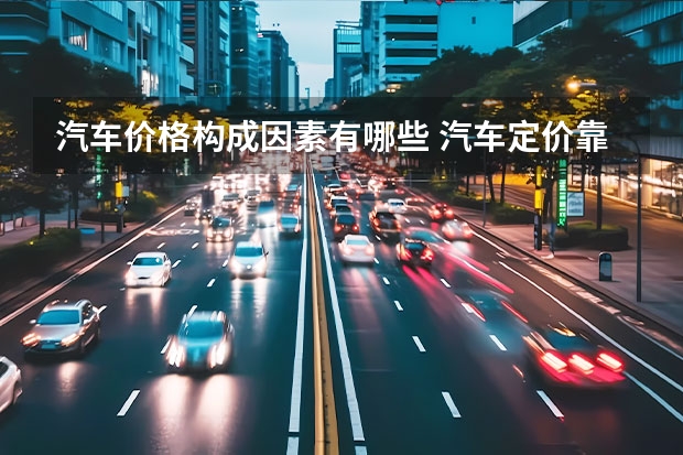 汽车价格构成因素有哪些 汽车定价靠什么？大幅度降价会导致亏损吗？