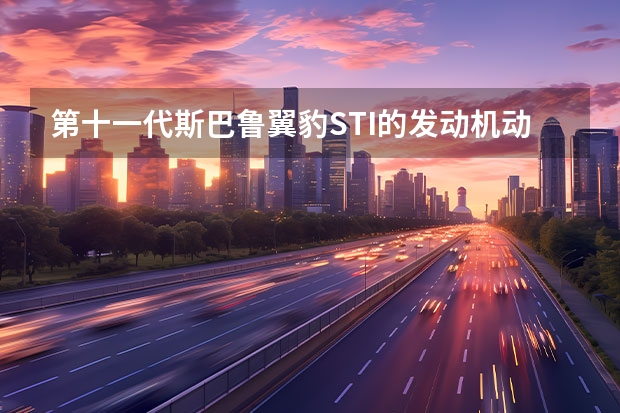 第十一代斯巴鲁翼豹STI的发动机动力强?