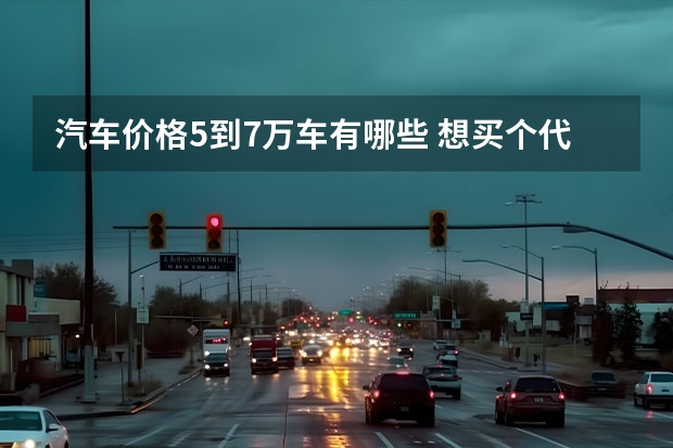 汽车价格5到7万车有哪些 想买个代步车，价格在5-7万左右的，大家有什么好的推荐？