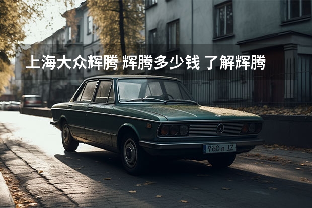 上海大众辉腾 辉腾多少钱 了解辉腾的价格和配置？