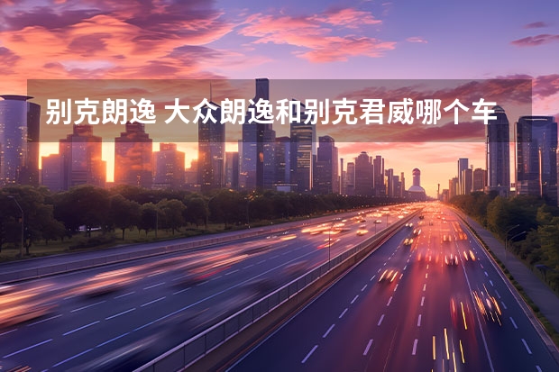 别克朗逸 大众朗逸和别克君威哪个车更好?