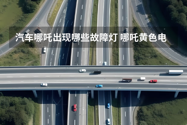 汽车哪吒出现哪些故障灯 哪吒黄色电瓶标志是什么意思