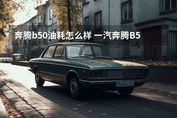 奔腾b50油耗怎么样 一汽奔腾B50手动档的油耗是多少？