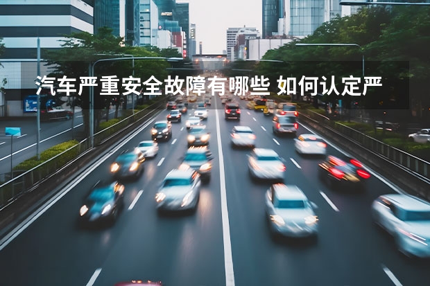 汽车严重安全故障有哪些 如何认定严重安全性能故障
