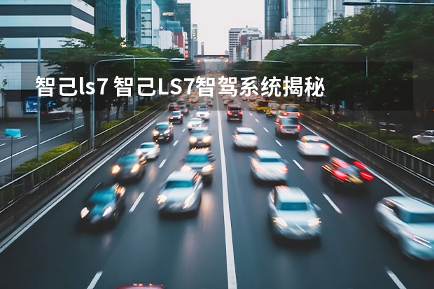 智己ls7 智己LS7智驾系统揭秘，点击即看！