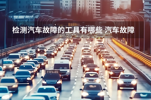 检测汽车故障的工具有哪些 汽车故障诊断设备有哪些(常见车辆故障及检测方法)