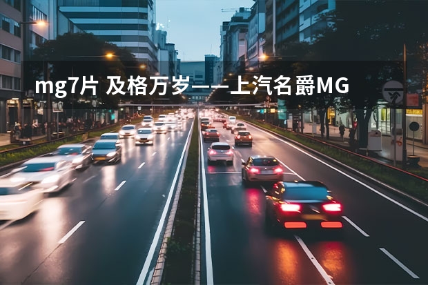 mg7片 及格万岁——上汽名爵MG7 2.0T版试驾体验