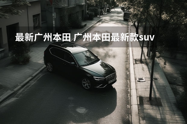 最新广州本田 广州本田最新款suv