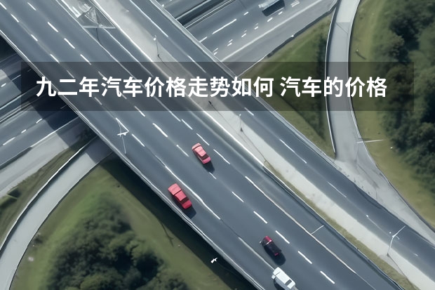 九二年汽车价格走势如何 汽车的价格越来越便宜了吗？