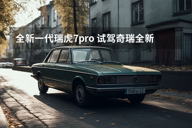 全新一代瑞虎7pro 试驾奇瑞全新瑞虎7 PRO：10万级精品家用SUV就该是这样