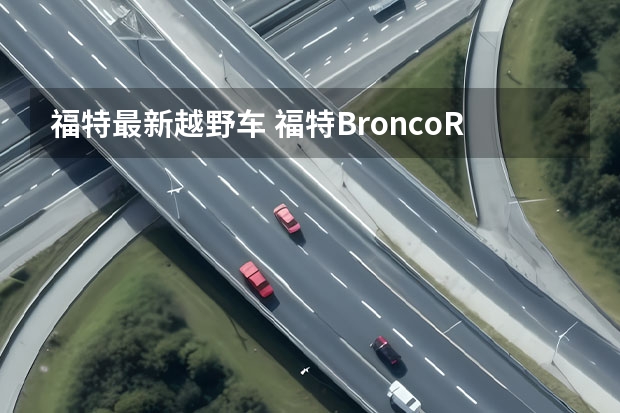 福特最新越野车 福特BroncoRaptor有多猛？从内到外满满硬汉气息