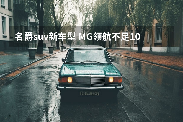 名爵suv新车型 MG领航不足10万起还配2.0T发动机，这辆全新SUV要成爆款！
